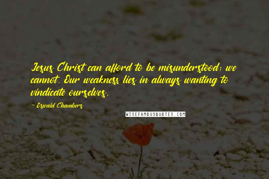 Oswald Chambers Quotes: Jesus Christ can afford to be misunderstood; we cannot. Our weakness lies in always wanting to vindicate ourselves.