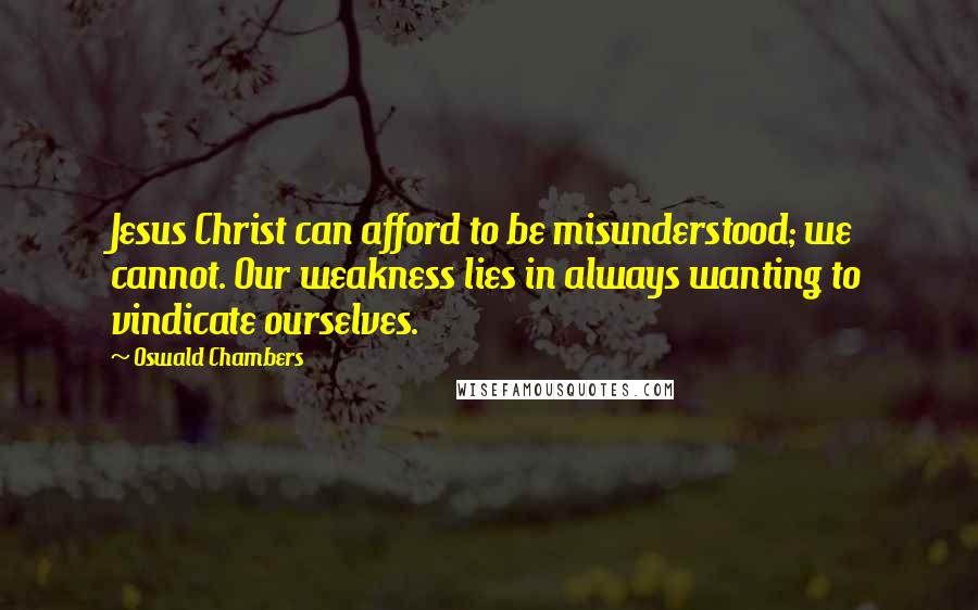 Oswald Chambers Quotes: Jesus Christ can afford to be misunderstood; we cannot. Our weakness lies in always wanting to vindicate ourselves.