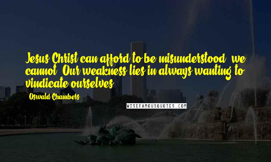 Oswald Chambers Quotes: Jesus Christ can afford to be misunderstood; we cannot. Our weakness lies in always wanting to vindicate ourselves.