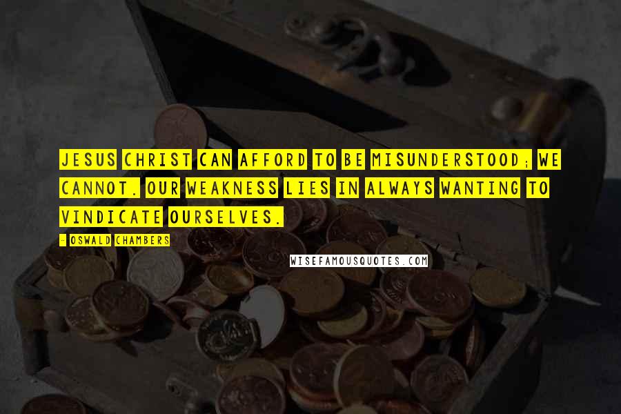Oswald Chambers Quotes: Jesus Christ can afford to be misunderstood; we cannot. Our weakness lies in always wanting to vindicate ourselves.