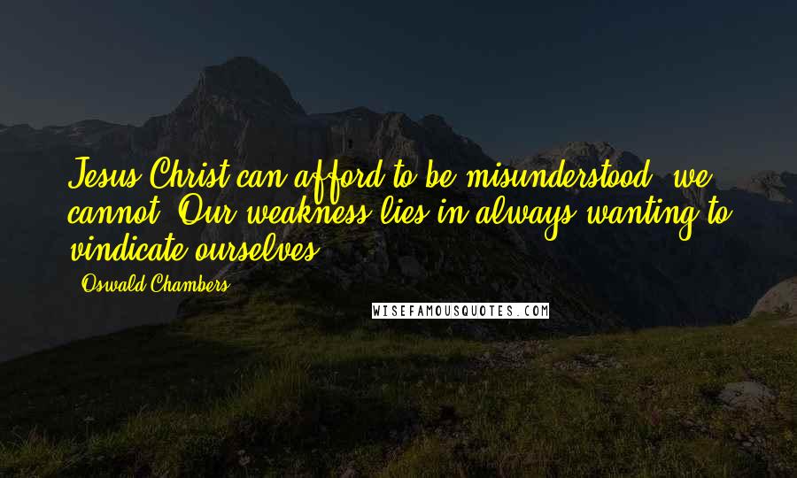 Oswald Chambers Quotes: Jesus Christ can afford to be misunderstood; we cannot. Our weakness lies in always wanting to vindicate ourselves.