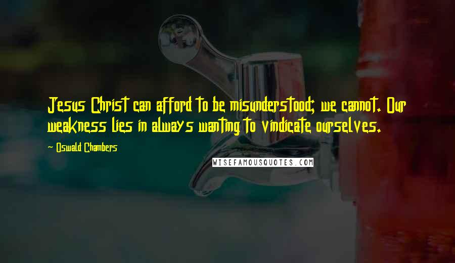 Oswald Chambers Quotes: Jesus Christ can afford to be misunderstood; we cannot. Our weakness lies in always wanting to vindicate ourselves.
