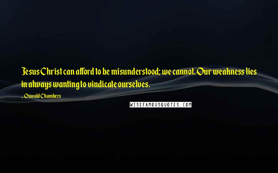Oswald Chambers Quotes: Jesus Christ can afford to be misunderstood; we cannot. Our weakness lies in always wanting to vindicate ourselves.
