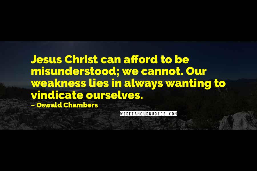 Oswald Chambers Quotes: Jesus Christ can afford to be misunderstood; we cannot. Our weakness lies in always wanting to vindicate ourselves.