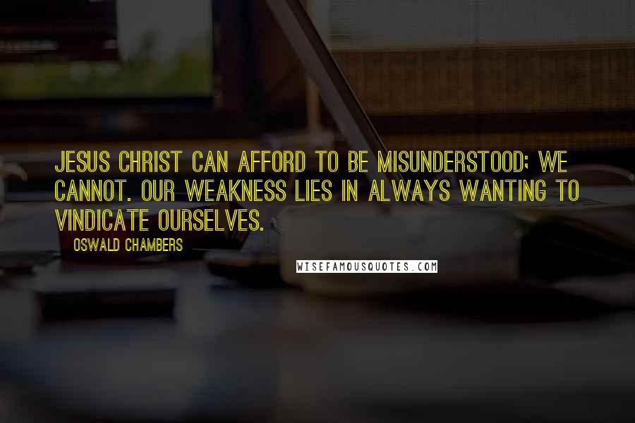 Oswald Chambers Quotes: Jesus Christ can afford to be misunderstood; we cannot. Our weakness lies in always wanting to vindicate ourselves.
