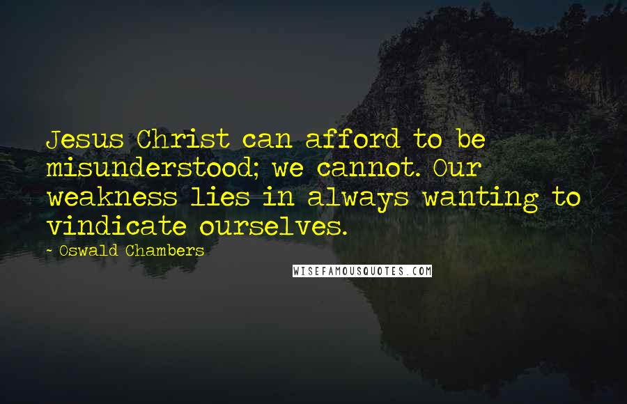 Oswald Chambers Quotes: Jesus Christ can afford to be misunderstood; we cannot. Our weakness lies in always wanting to vindicate ourselves.