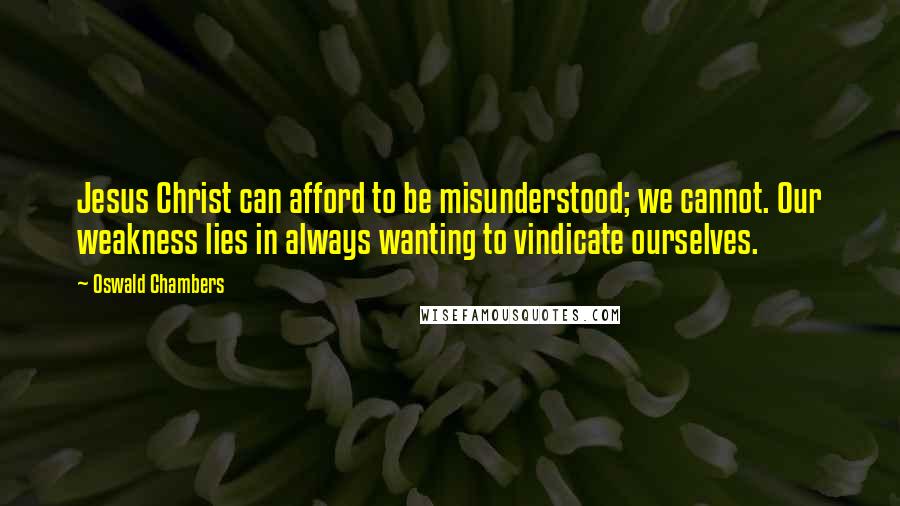 Oswald Chambers Quotes: Jesus Christ can afford to be misunderstood; we cannot. Our weakness lies in always wanting to vindicate ourselves.