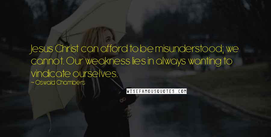 Oswald Chambers Quotes: Jesus Christ can afford to be misunderstood; we cannot. Our weakness lies in always wanting to vindicate ourselves.