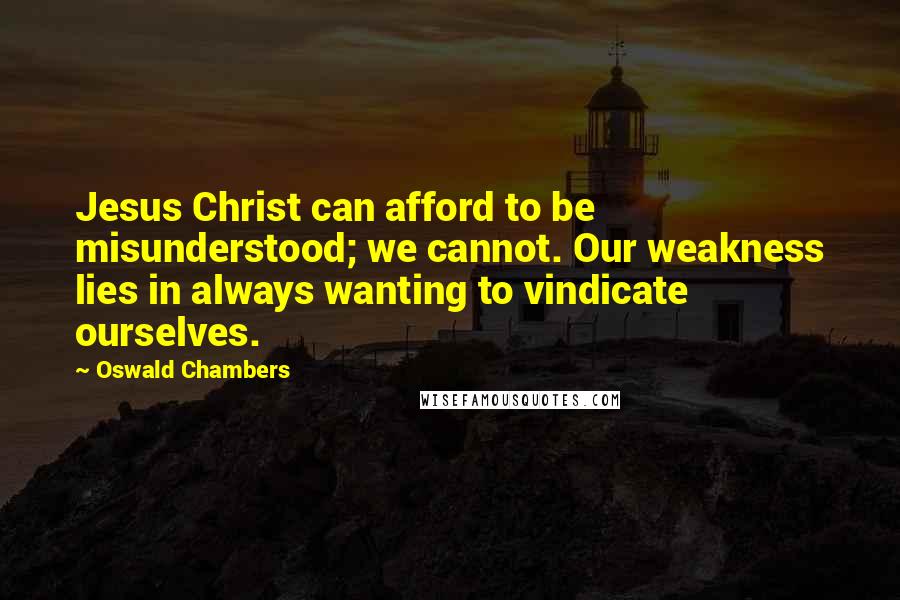 Oswald Chambers Quotes: Jesus Christ can afford to be misunderstood; we cannot. Our weakness lies in always wanting to vindicate ourselves.