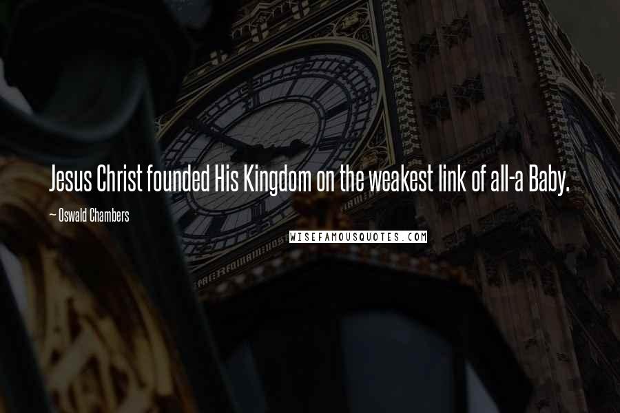 Oswald Chambers Quotes: Jesus Christ founded His Kingdom on the weakest link of all-a Baby.