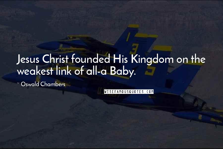 Oswald Chambers Quotes: Jesus Christ founded His Kingdom on the weakest link of all-a Baby.