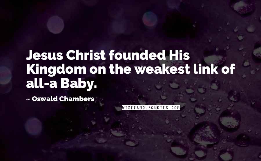 Oswald Chambers Quotes: Jesus Christ founded His Kingdom on the weakest link of all-a Baby.