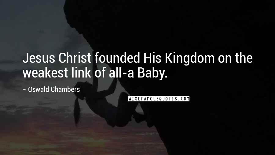 Oswald Chambers Quotes: Jesus Christ founded His Kingdom on the weakest link of all-a Baby.