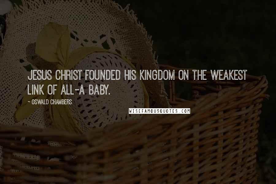 Oswald Chambers Quotes: Jesus Christ founded His Kingdom on the weakest link of all-a Baby.