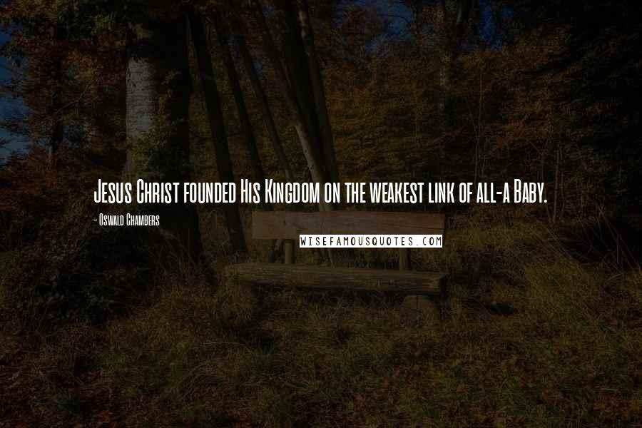 Oswald Chambers Quotes: Jesus Christ founded His Kingdom on the weakest link of all-a Baby.