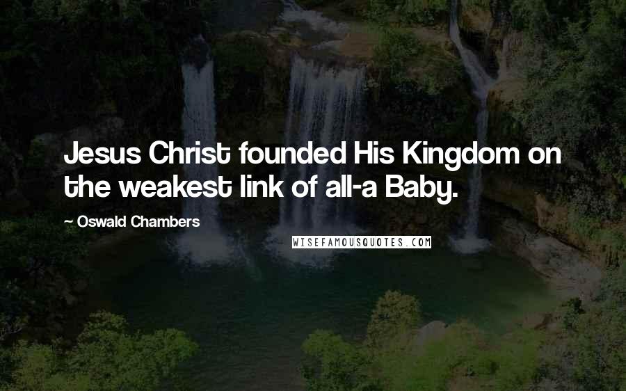 Oswald Chambers Quotes: Jesus Christ founded His Kingdom on the weakest link of all-a Baby.