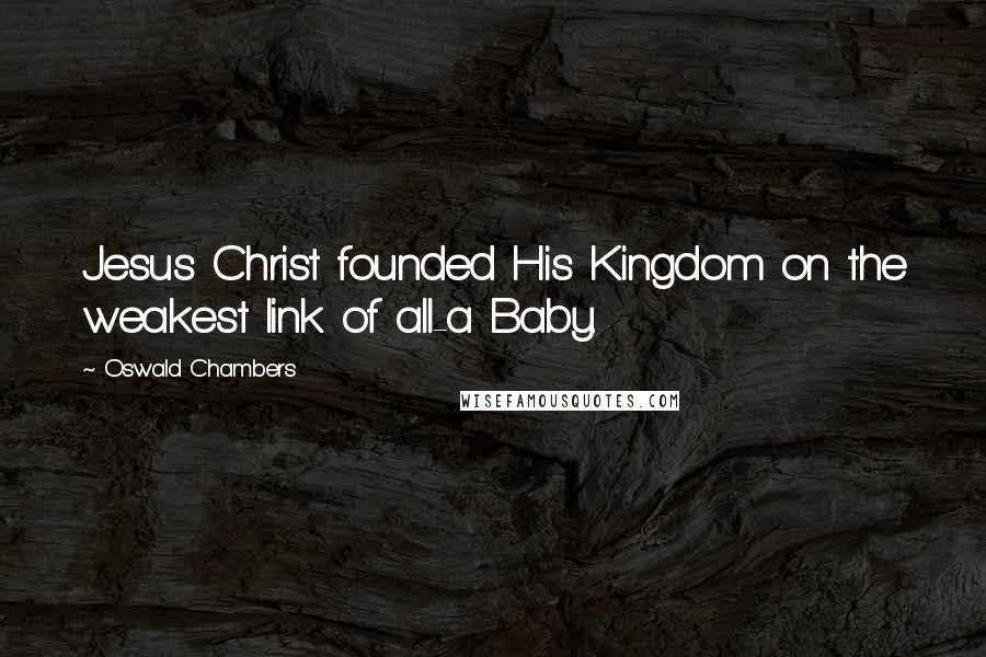 Oswald Chambers Quotes: Jesus Christ founded His Kingdom on the weakest link of all-a Baby.