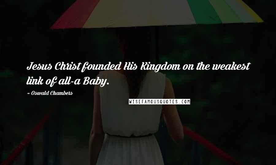 Oswald Chambers Quotes: Jesus Christ founded His Kingdom on the weakest link of all-a Baby.