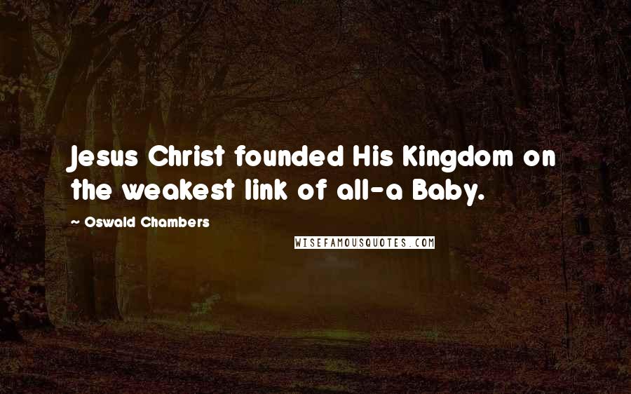 Oswald Chambers Quotes: Jesus Christ founded His Kingdom on the weakest link of all-a Baby.