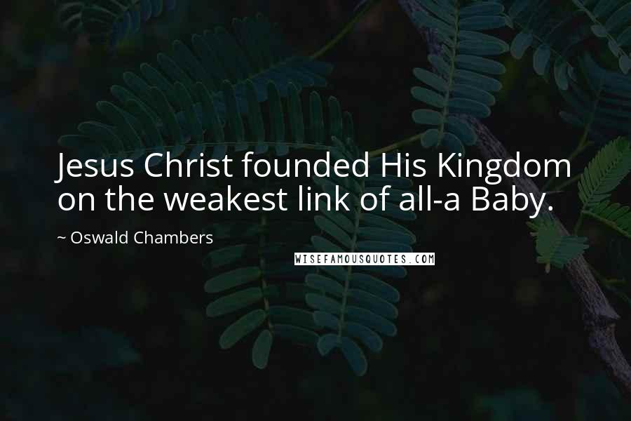 Oswald Chambers Quotes: Jesus Christ founded His Kingdom on the weakest link of all-a Baby.