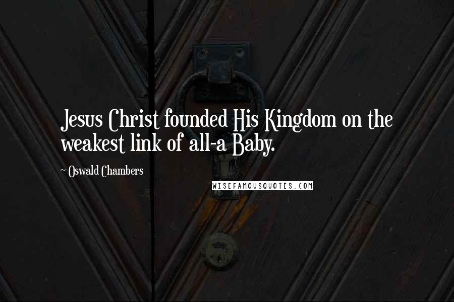 Oswald Chambers Quotes: Jesus Christ founded His Kingdom on the weakest link of all-a Baby.