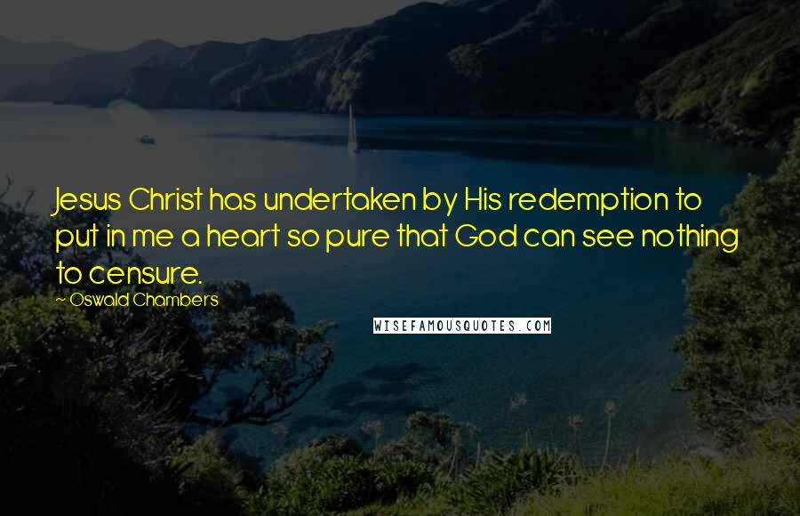 Oswald Chambers Quotes: Jesus Christ has undertaken by His redemption to put in me a heart so pure that God can see nothing to censure.