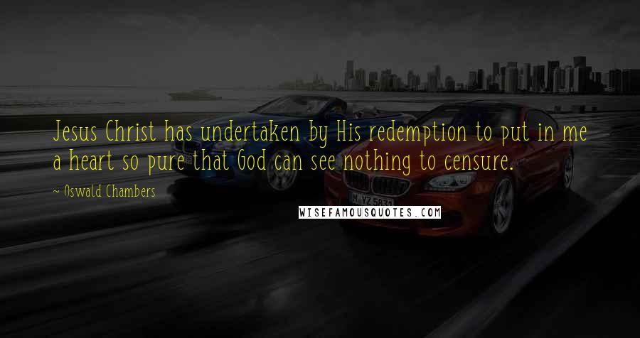 Oswald Chambers Quotes: Jesus Christ has undertaken by His redemption to put in me a heart so pure that God can see nothing to censure.