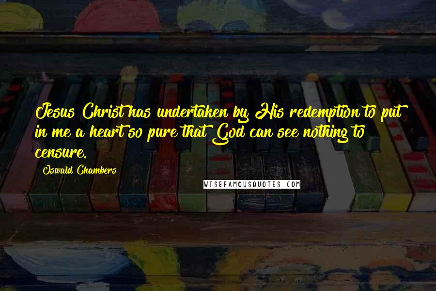 Oswald Chambers Quotes: Jesus Christ has undertaken by His redemption to put in me a heart so pure that God can see nothing to censure.