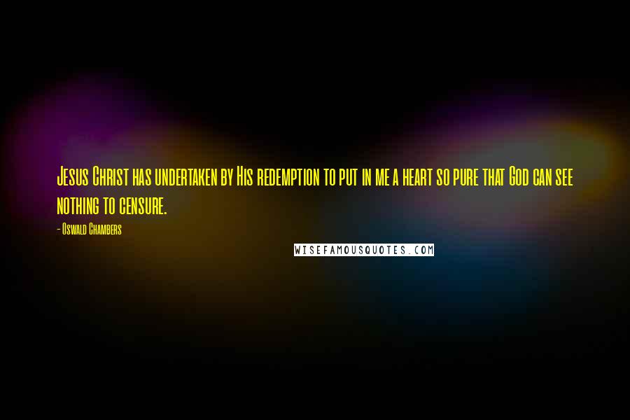 Oswald Chambers Quotes: Jesus Christ has undertaken by His redemption to put in me a heart so pure that God can see nothing to censure.