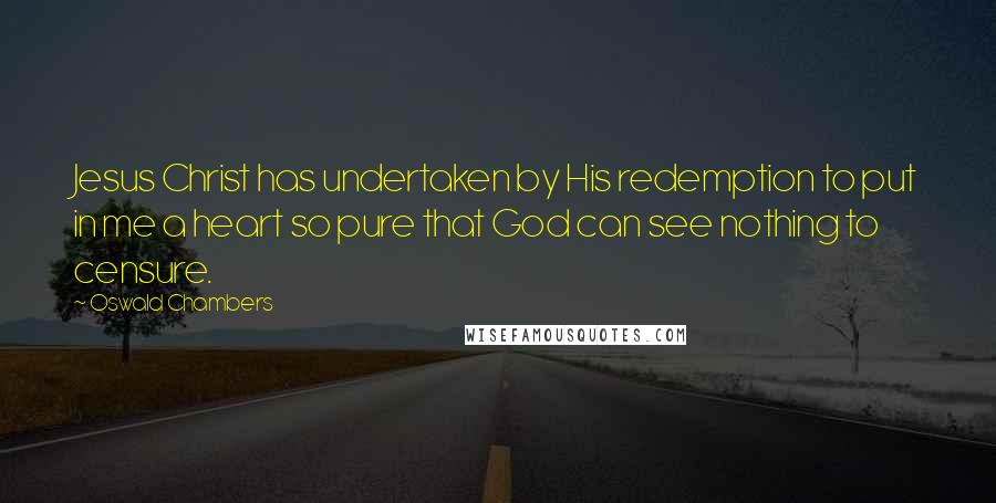 Oswald Chambers Quotes: Jesus Christ has undertaken by His redemption to put in me a heart so pure that God can see nothing to censure.