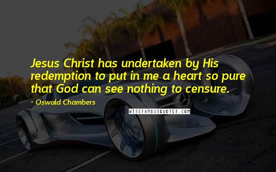 Oswald Chambers Quotes: Jesus Christ has undertaken by His redemption to put in me a heart so pure that God can see nothing to censure.