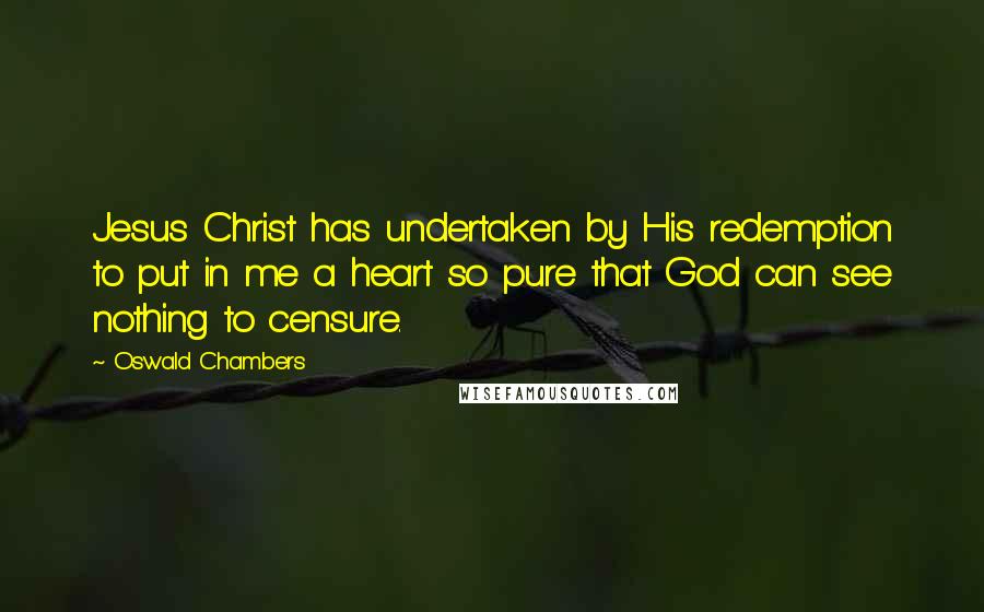 Oswald Chambers Quotes: Jesus Christ has undertaken by His redemption to put in me a heart so pure that God can see nothing to censure.