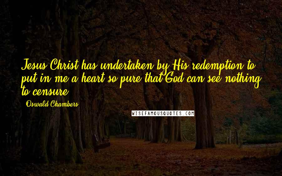 Oswald Chambers Quotes: Jesus Christ has undertaken by His redemption to put in me a heart so pure that God can see nothing to censure.