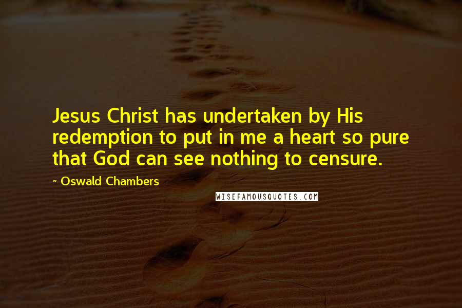 Oswald Chambers Quotes: Jesus Christ has undertaken by His redemption to put in me a heart so pure that God can see nothing to censure.