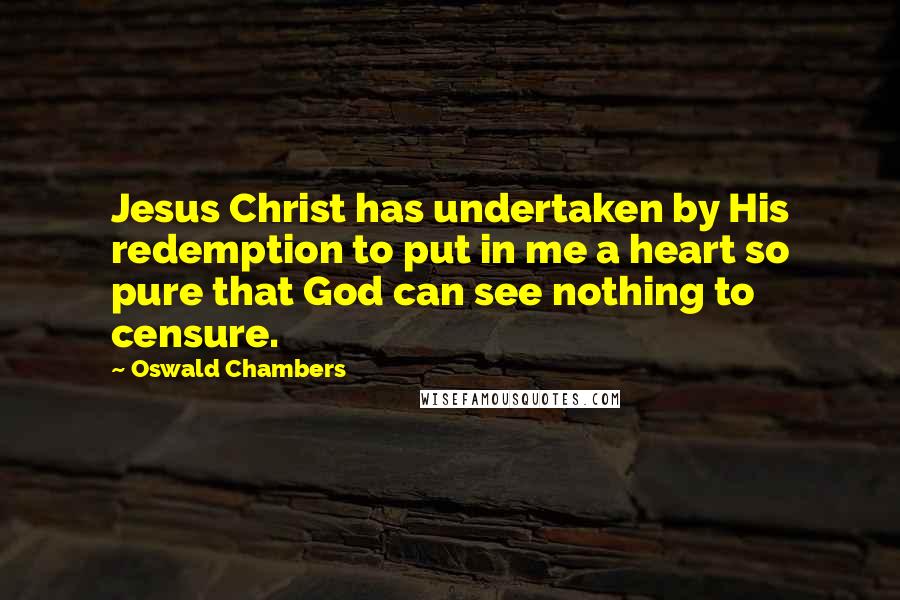 Oswald Chambers Quotes: Jesus Christ has undertaken by His redemption to put in me a heart so pure that God can see nothing to censure.