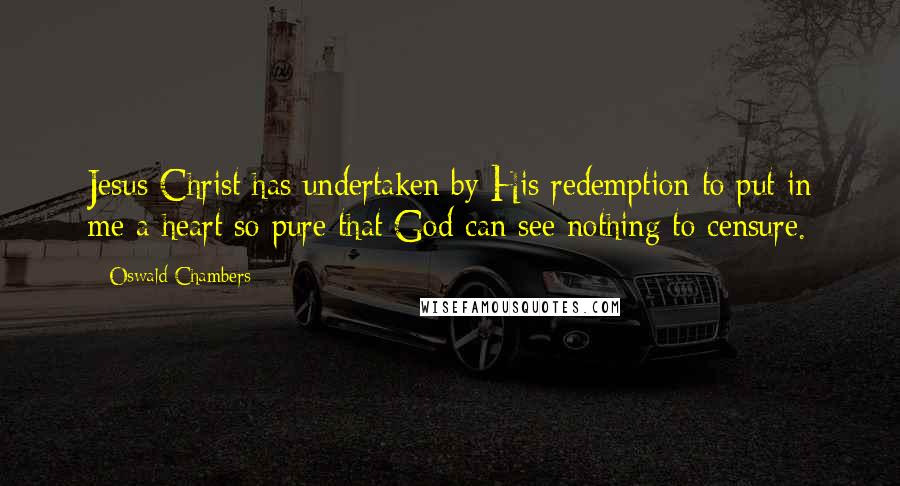 Oswald Chambers Quotes: Jesus Christ has undertaken by His redemption to put in me a heart so pure that God can see nothing to censure.