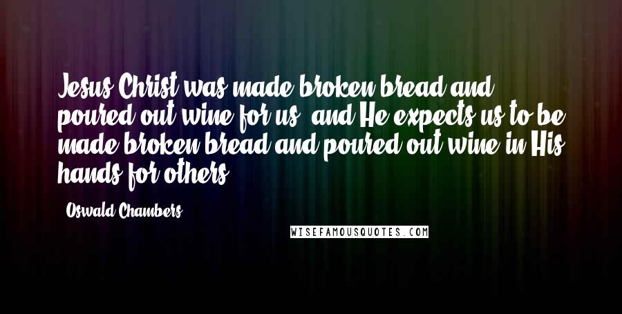 Oswald Chambers Quotes: Jesus Christ was made broken bread and poured-out wine for us, and He expects us to be made broken bread and poured-out wine in His hands for others.