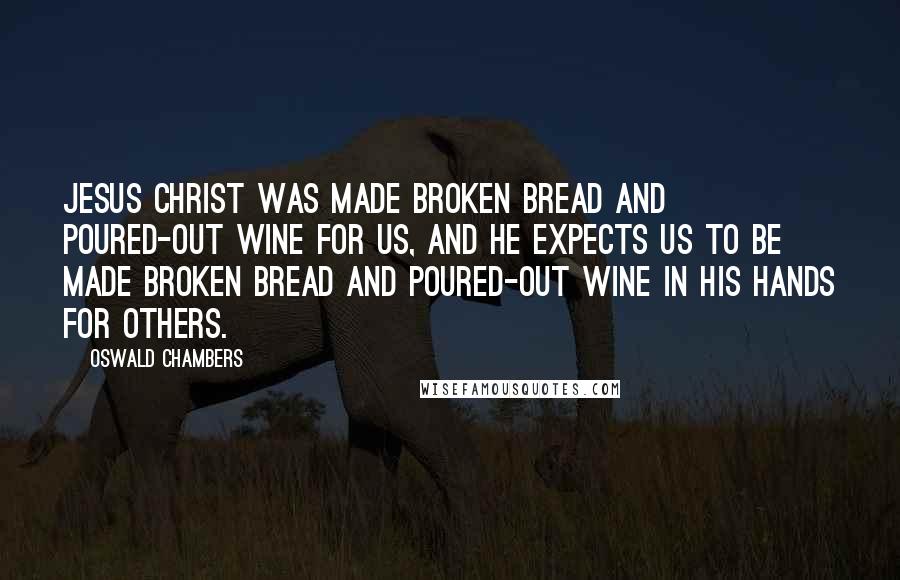 Oswald Chambers Quotes: Jesus Christ was made broken bread and poured-out wine for us, and He expects us to be made broken bread and poured-out wine in His hands for others.