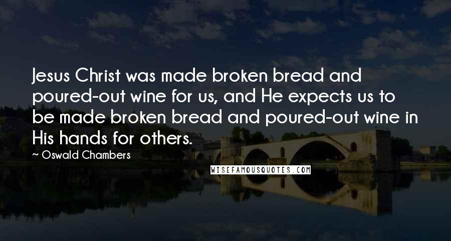 Oswald Chambers Quotes: Jesus Christ was made broken bread and poured-out wine for us, and He expects us to be made broken bread and poured-out wine in His hands for others.