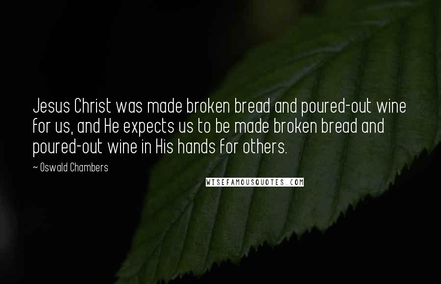 Oswald Chambers Quotes: Jesus Christ was made broken bread and poured-out wine for us, and He expects us to be made broken bread and poured-out wine in His hands for others.