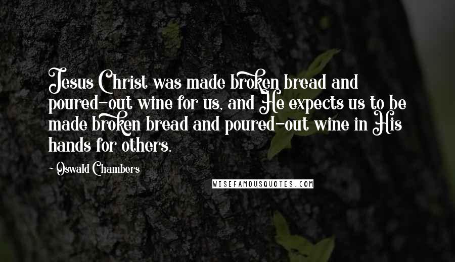 Oswald Chambers Quotes: Jesus Christ was made broken bread and poured-out wine for us, and He expects us to be made broken bread and poured-out wine in His hands for others.