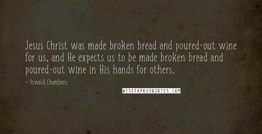 Oswald Chambers Quotes: Jesus Christ was made broken bread and poured-out wine for us, and He expects us to be made broken bread and poured-out wine in His hands for others.