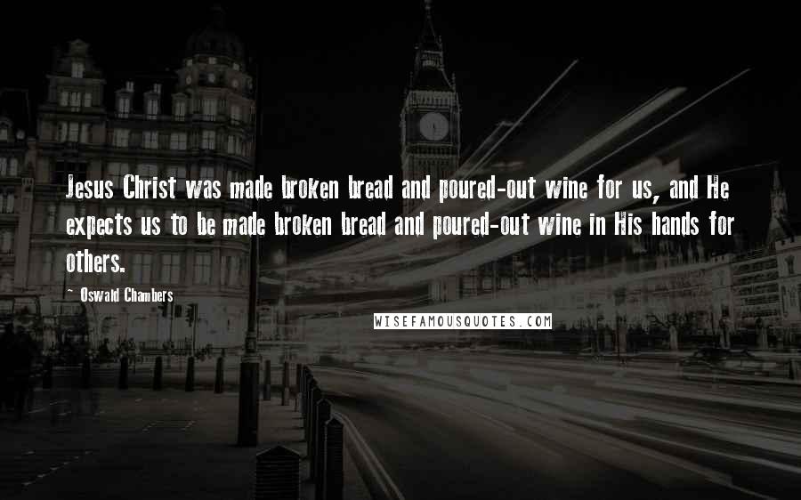 Oswald Chambers Quotes: Jesus Christ was made broken bread and poured-out wine for us, and He expects us to be made broken bread and poured-out wine in His hands for others.