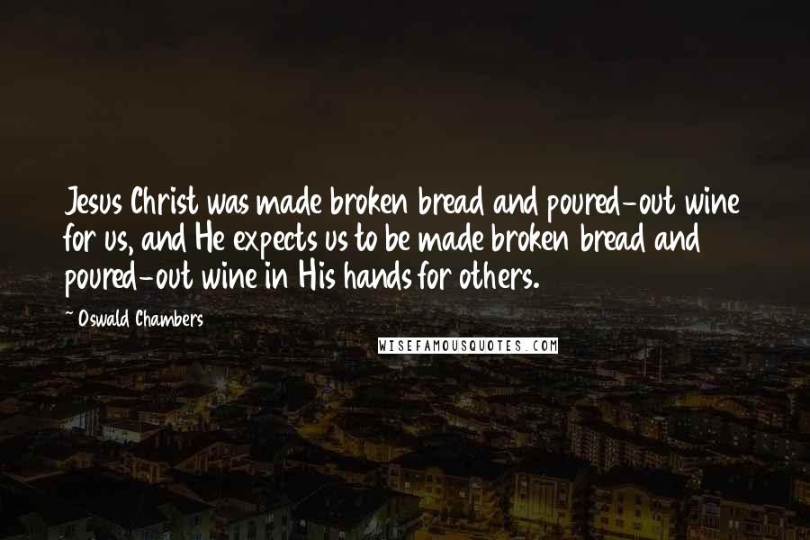 Oswald Chambers Quotes: Jesus Christ was made broken bread and poured-out wine for us, and He expects us to be made broken bread and poured-out wine in His hands for others.