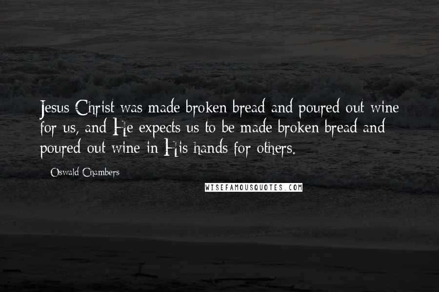 Oswald Chambers Quotes: Jesus Christ was made broken bread and poured-out wine for us, and He expects us to be made broken bread and poured-out wine in His hands for others.