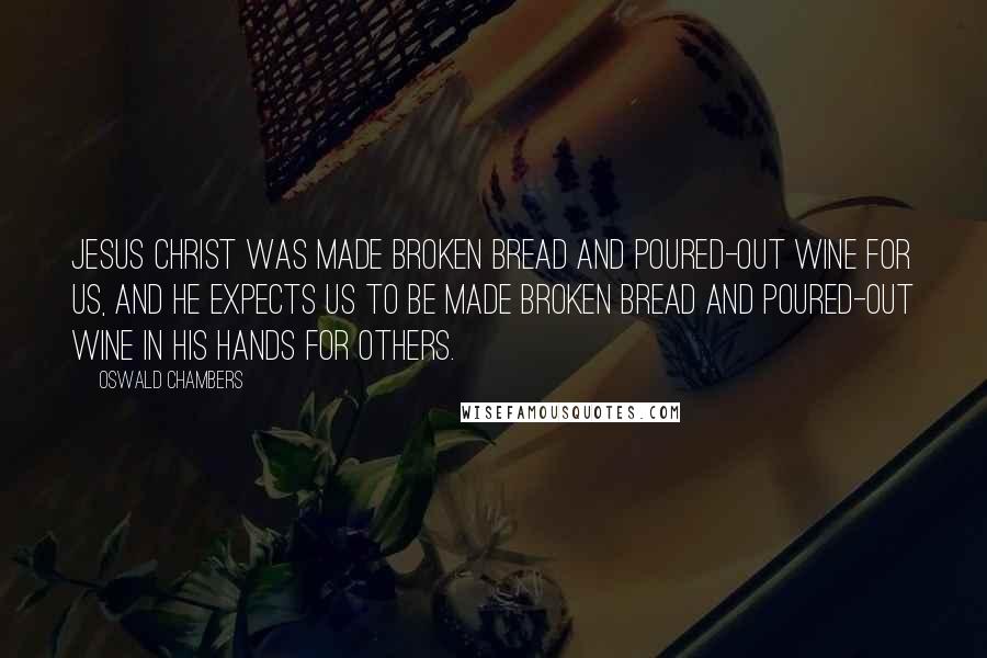 Oswald Chambers Quotes: Jesus Christ was made broken bread and poured-out wine for us, and He expects us to be made broken bread and poured-out wine in His hands for others.