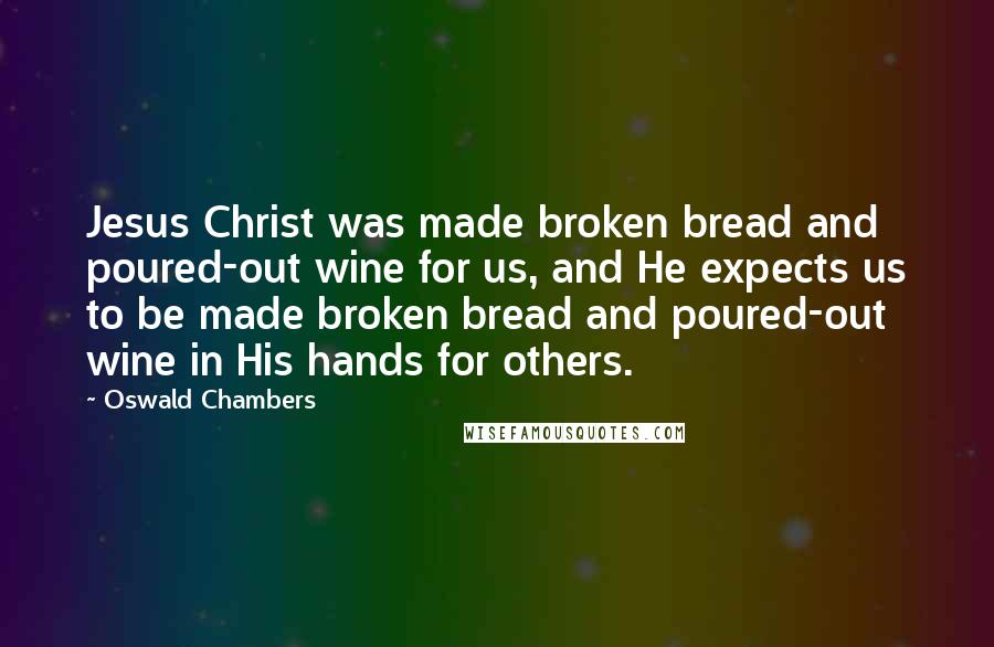 Oswald Chambers Quotes: Jesus Christ was made broken bread and poured-out wine for us, and He expects us to be made broken bread and poured-out wine in His hands for others.