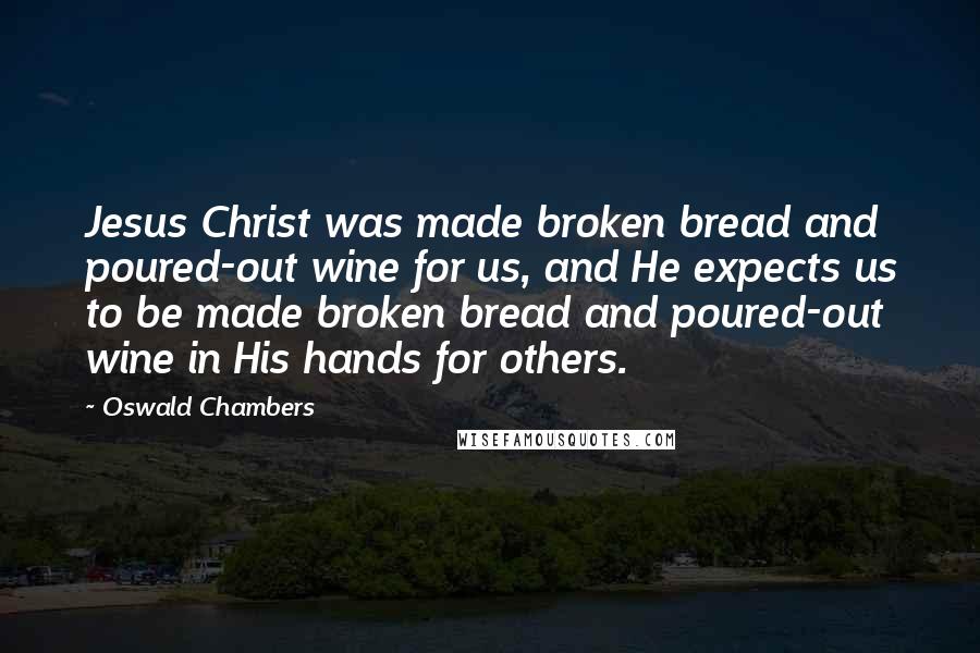 Oswald Chambers Quotes: Jesus Christ was made broken bread and poured-out wine for us, and He expects us to be made broken bread and poured-out wine in His hands for others.