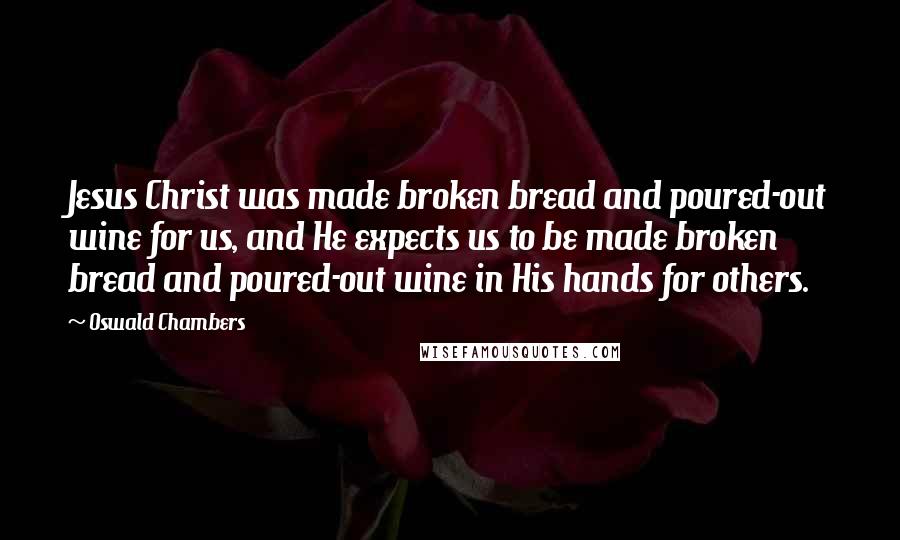 Oswald Chambers Quotes: Jesus Christ was made broken bread and poured-out wine for us, and He expects us to be made broken bread and poured-out wine in His hands for others.