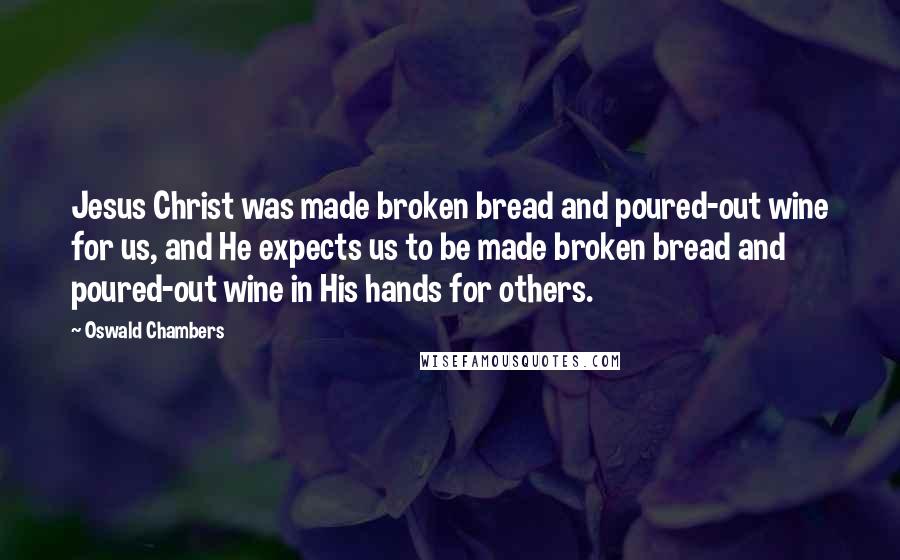 Oswald Chambers Quotes: Jesus Christ was made broken bread and poured-out wine for us, and He expects us to be made broken bread and poured-out wine in His hands for others.